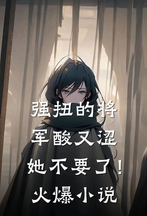 强扭的将军酸又涩，她不要了！火爆小说