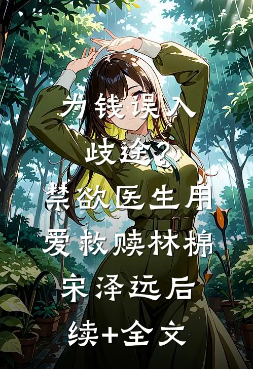 为钱误入歧途？禁欲医生用爱救赎林棉宋泽远后续+全文