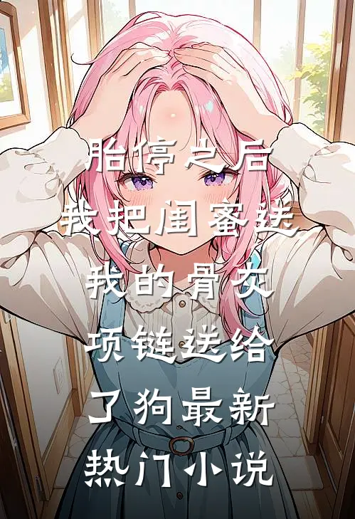 胎停之后，我把闺蜜送我的骨灰项链送给了狗最新热门小说