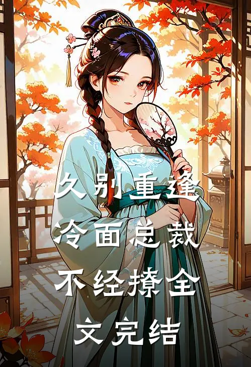 久别重逢：冷面总裁不经撩全文完结