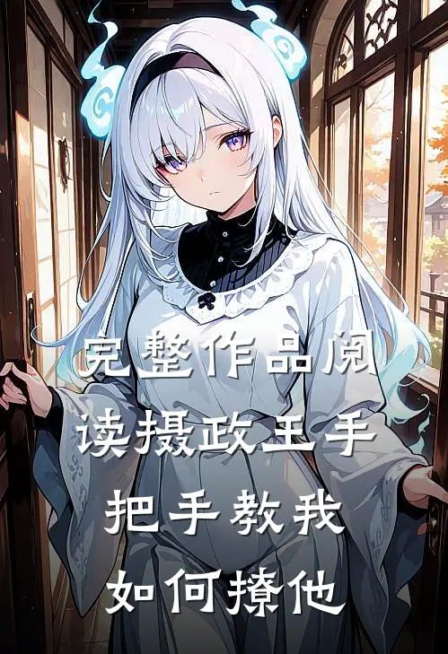 完整作品阅读摄政王手把手教我如何撩他