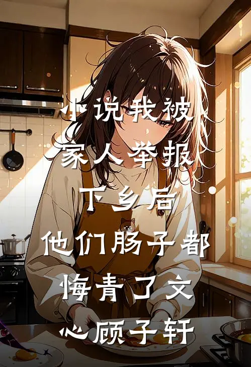 小说我被家人举报下乡后，他们肠子都悔青了(文心顾子轩)