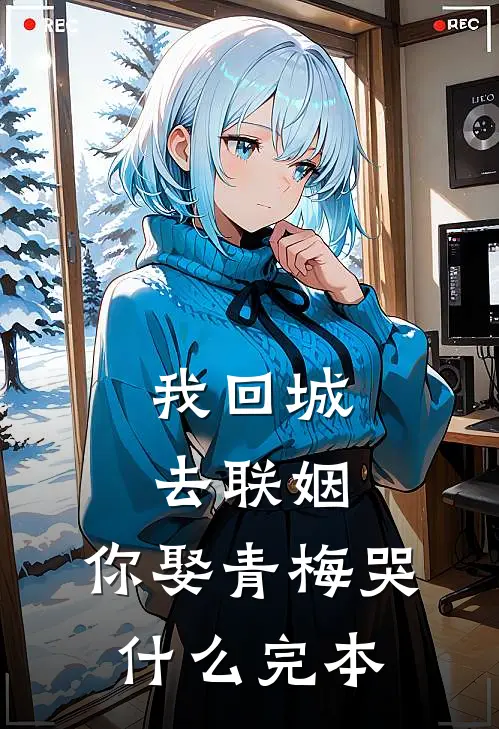 我回城去联姻，你娶青梅哭什么完本
