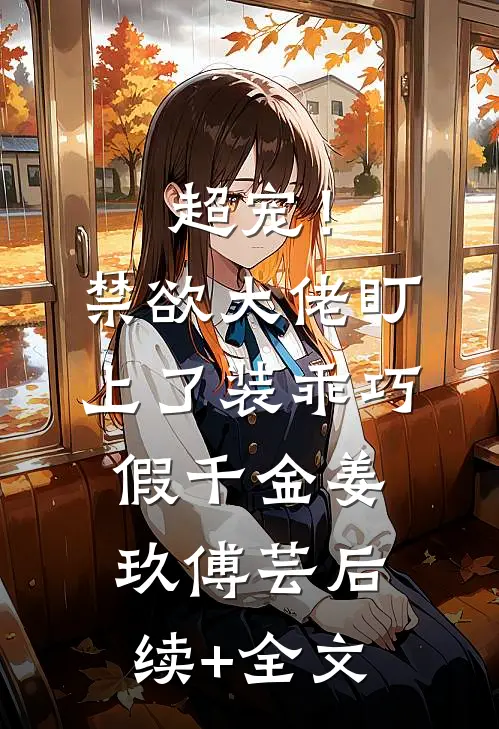 超宠！禁欲大佬盯上了装乖巧假千金姜玖傅芸后续+全文