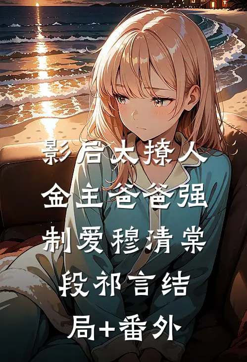 影后太撩人，金主爸爸强制爱穆清棠段祁言结局+番外