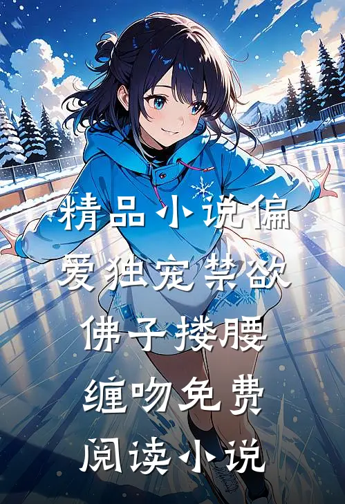 精品小说偏爱独宠禁欲佛子搂腰缠吻免费阅读小说