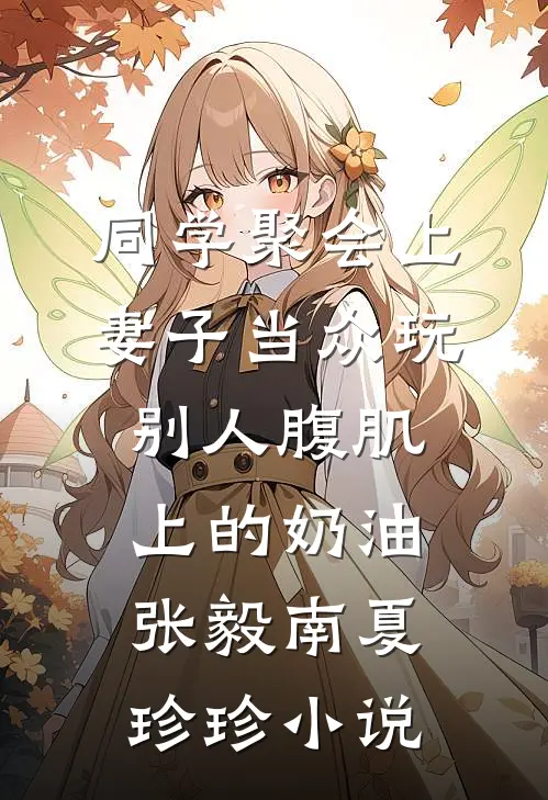 同学聚会上，妻子当众玩别人腹肌上的奶油张毅南夏珍珍小说