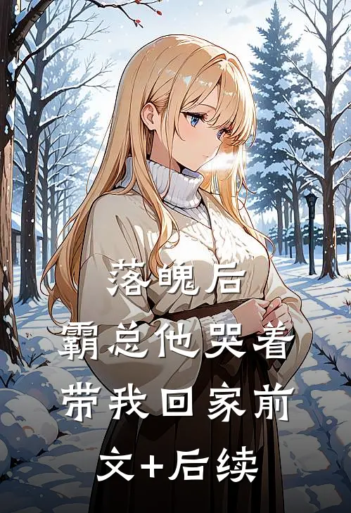落魄后，霸总他哭着带我回家前文+后续