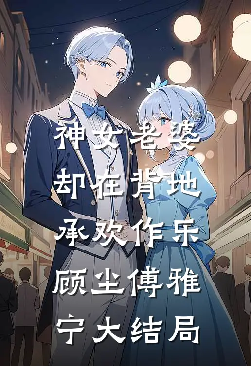 神女老婆，却在背地承欢作乐顾尘傅雅宁大结局
