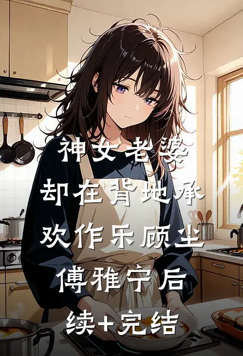 神女老婆，却在背地承欢作乐顾尘傅雅宁后续+完结