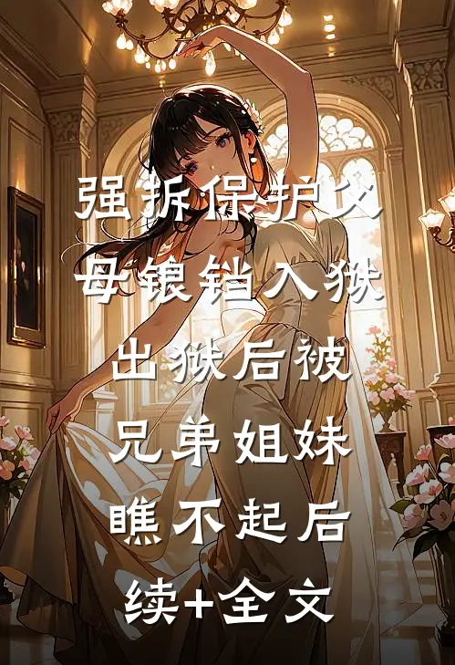 强拆保护父母锒铛入狱，出狱后被兄弟姐妹瞧不起后续+全文