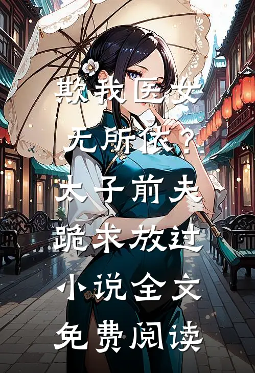 欺我医女无所依？太子前夫跪求放过小说全文免费阅读