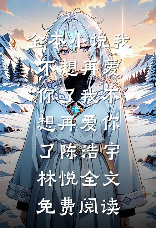 全本小说我不想再爱你了我不想再爱你了陈浩宇林悦全文免费阅读