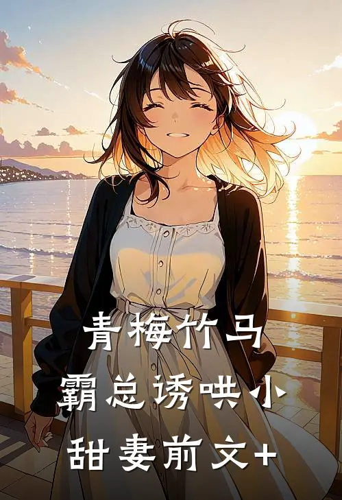 青梅竹马，霸总诱哄小甜妻前文+