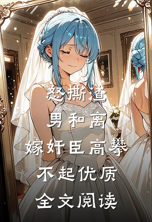 怒撕渣男和离，嫁奸臣高攀不起优质全文阅读