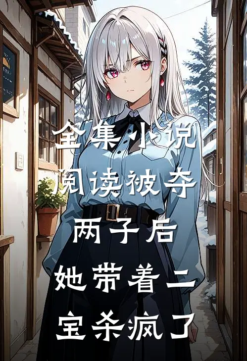 全集小说阅读被夺两子后，她带着二宝杀疯了