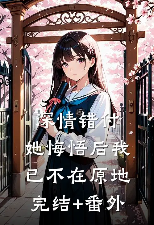深情错付，她悔悟后我已不在原地完结+番外