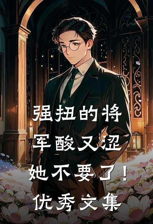 强扭的将军酸又涩，她不要了！优秀文集