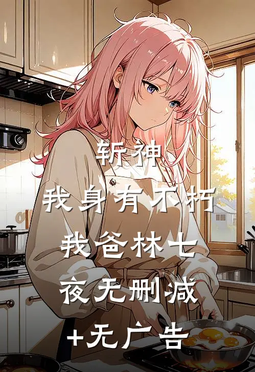 斩神:我身有不朽，我爸林七夜无删减+无广告