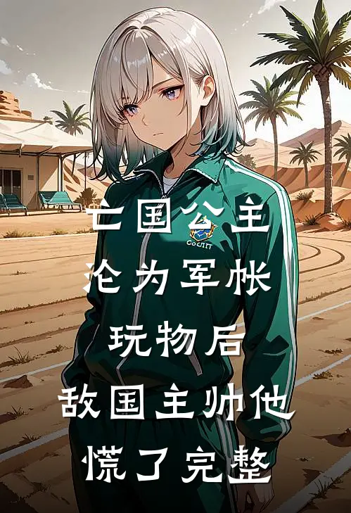 亡国公主沦为军帐玩物后，敌国主帅他慌了完整