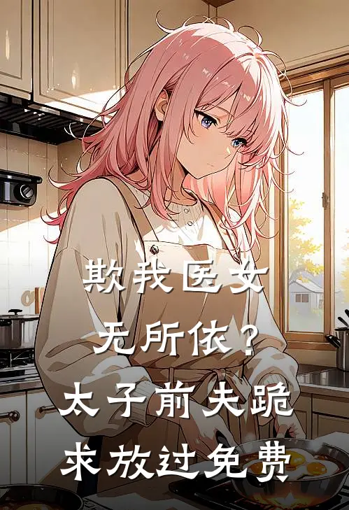 欺我医女无所依？太子前夫跪求放过免费