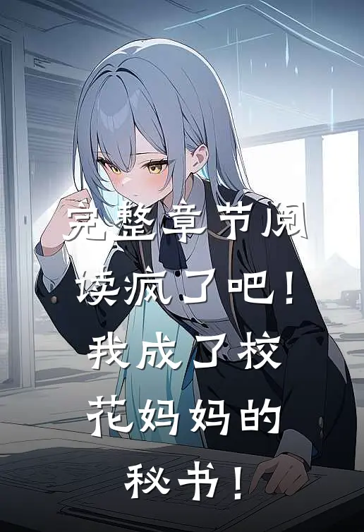 完整章节阅读疯了吧！我成了校花妈妈的秘书！