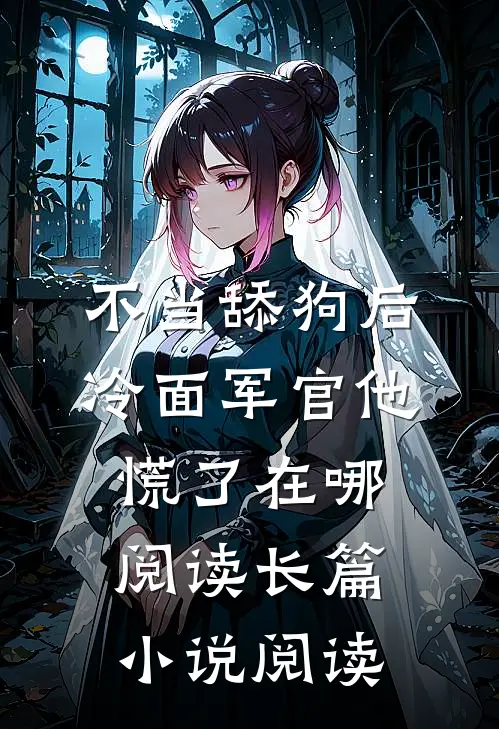 不当舔狗后,冷面军官他慌了在哪阅读长篇小说阅读