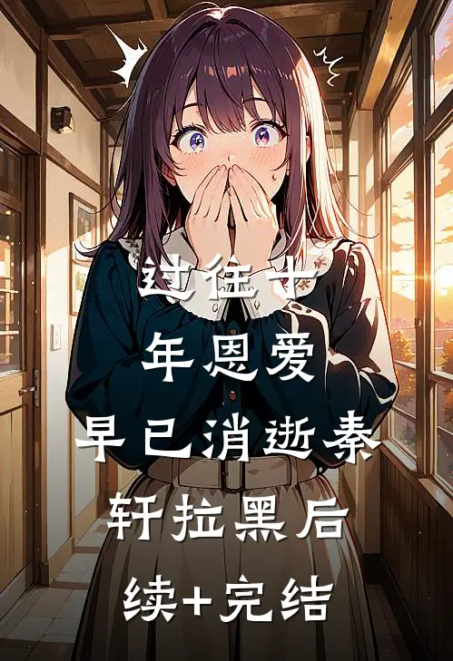 过往十年恩爱，早已消逝秦轩拉黑后续+完结