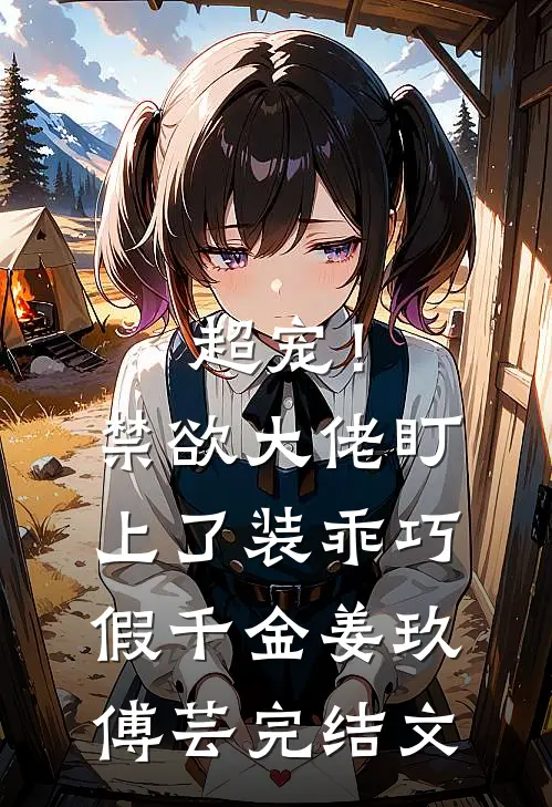 超宠！禁欲大佬盯上了装乖巧假千金姜玖傅芸完结文