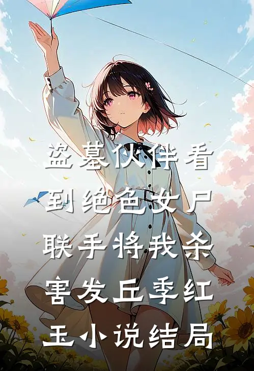 盗墓伙伴看到绝色女尸，联手将我杀害发丘季红玉小说结局