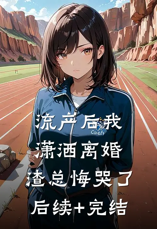 流产后我潇洒离婚，渣总悔哭了后续+完结