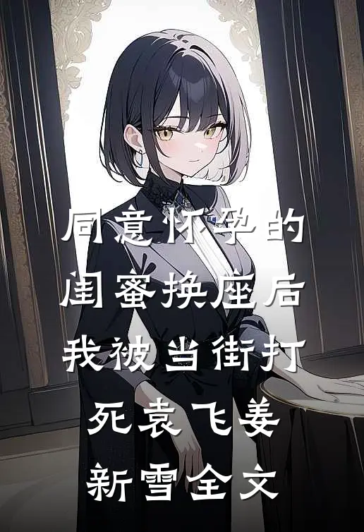 同意怀孕的闺蜜换座后，我被当街打死袁飞姜新雪全文