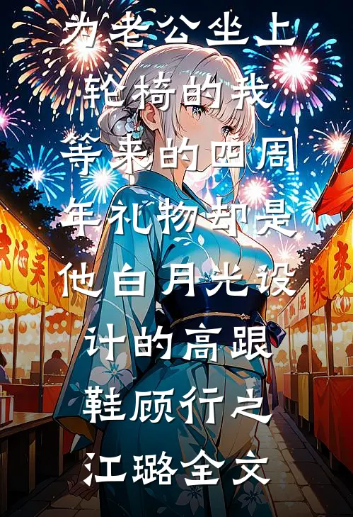 为老公坐上轮椅的我，等来的四周年礼物却是他白月光设计的高跟鞋顾行之江璐全文