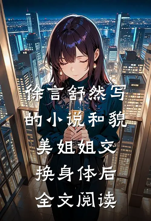 徐言舒然写的小说和貌美姐姐交换身体后全文阅读