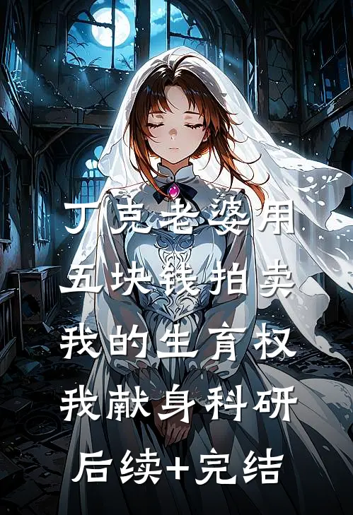 丁克老婆用五块钱拍卖我的生育权，我献身科研后续+完结