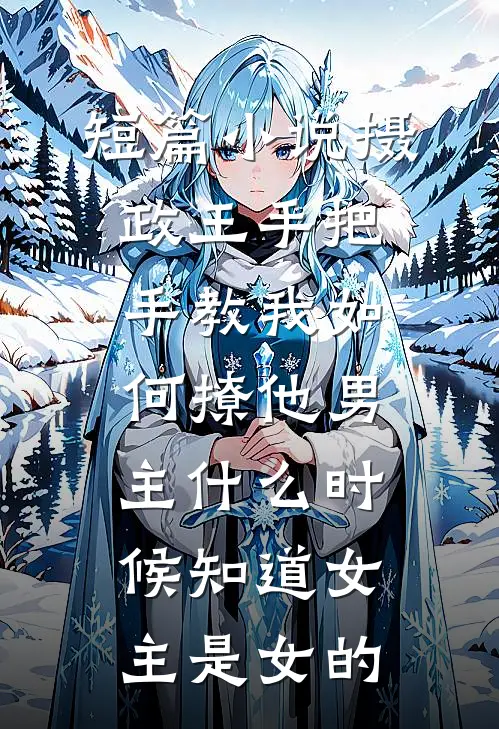 短篇小说摄政王手把手教我如何撩他男主什么时候知道女主是女的