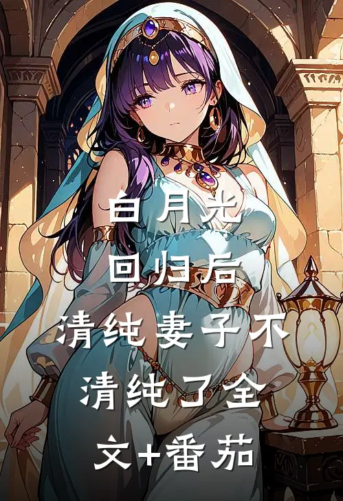 白月光回归后，清纯妻子不清纯了全文+番茄