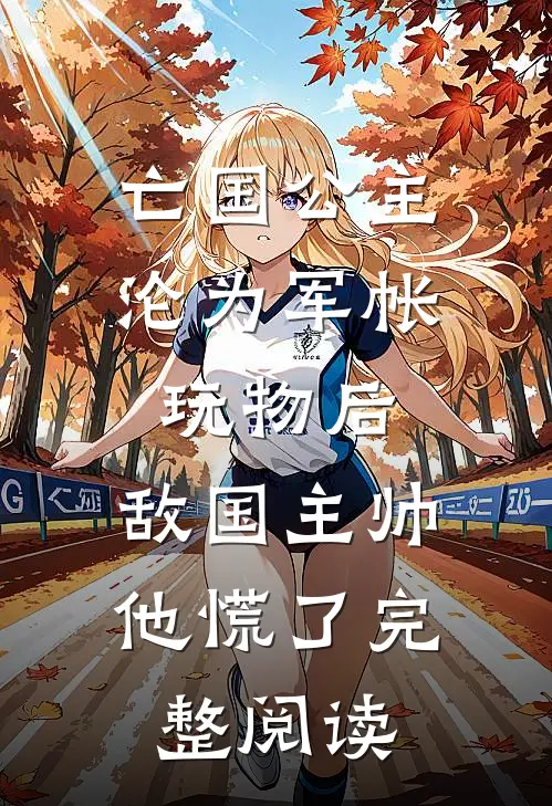 亡国公主沦为军帐玩物后，敌国主帅他慌了完整阅读