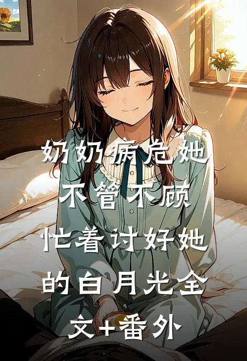 奶奶病危她不管不顾，忙着讨好她的白月光全文+番外