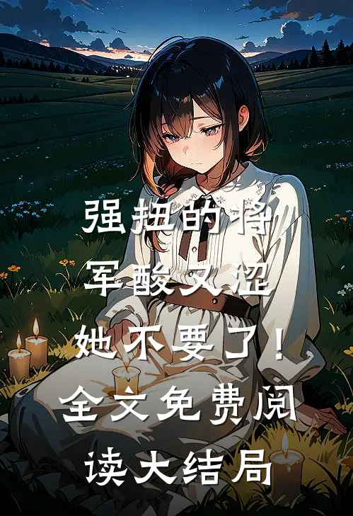 强扭的将军酸又涩，她不要了！全文免费阅读大结局