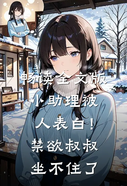 畅读全文版小助理被人表白！禁欲叔叔坐不住了