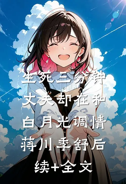生死三分钟，丈夫却在和白月光调情蒋川季舒后续+全文