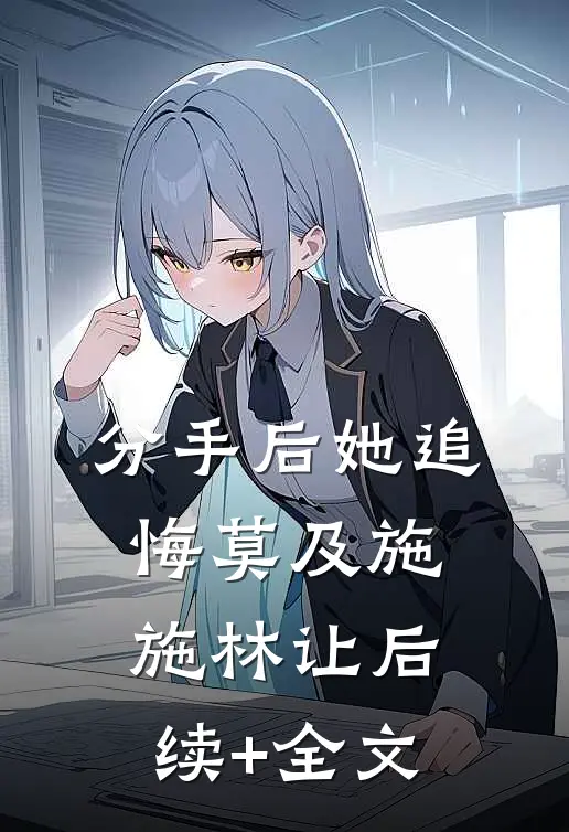 分手后她追悔莫及施施林让后续+全文