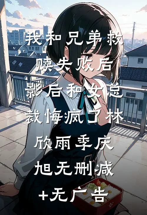 我和兄弟救赎失败后，影后和女总裁悔疯了林欣雨季庆旭无删减+无广告