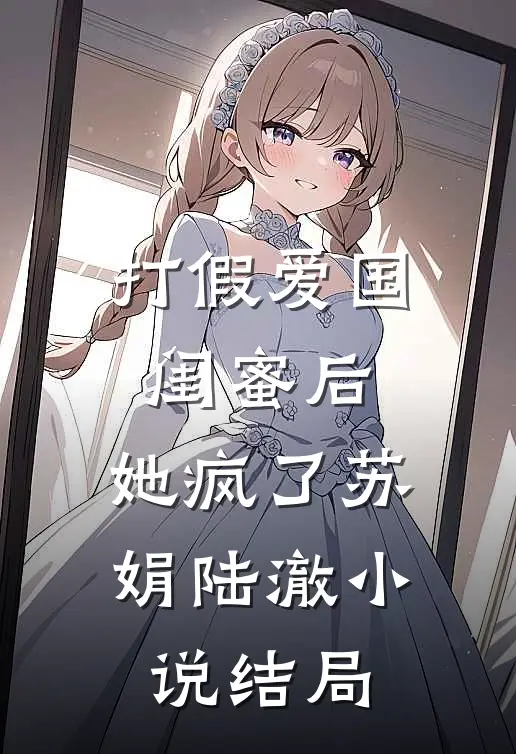 打假爱国闺蜜后，她疯了苏娟陆澈小说结局