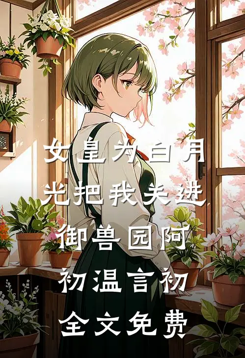 女皇为白月光把我关进御兽园阿初温言初全文免费