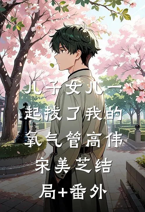 儿子女儿一起拔了我的氧气管高伟宋美芝结局+番外