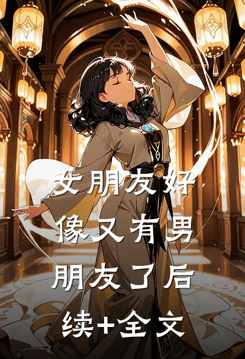 女朋友好像又有男朋友了后续+全文