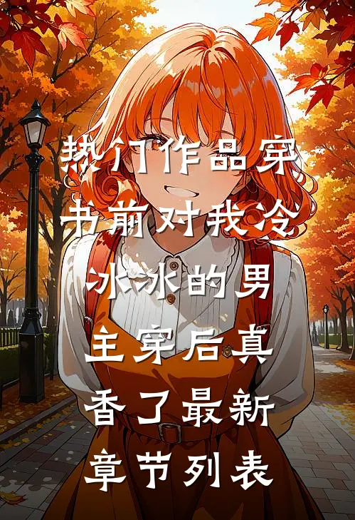 热门作品穿书前对我冷冰冰的男主穿后真香了最新章节列表