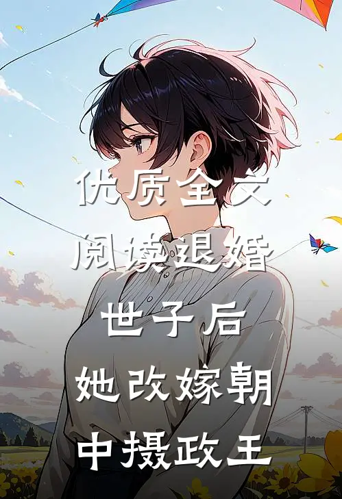 优质全文阅读退婚世子后，她改嫁朝中摄政王